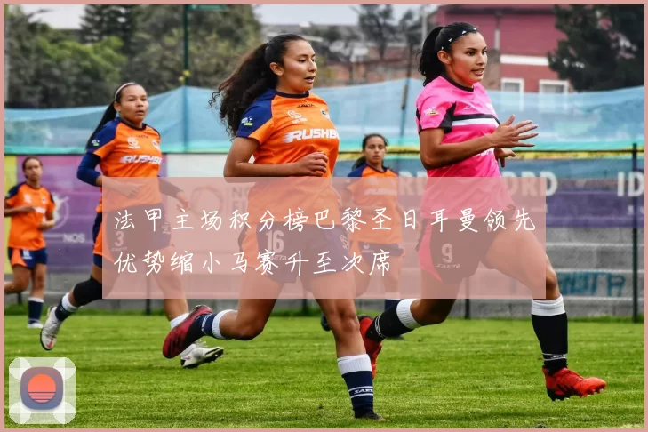 法甲主场积分榜巴黎圣日耳曼领先优势缩小马赛升至次席