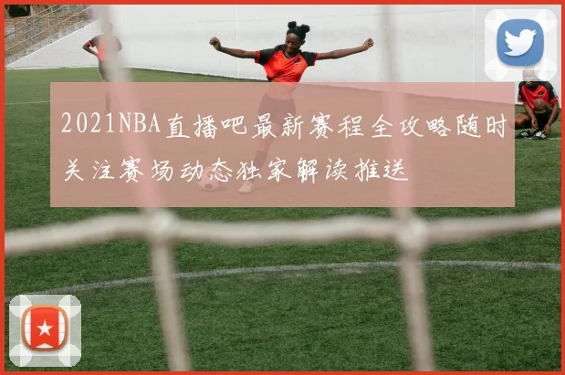 2021NBA直播吧最新赛程全攻略随时关注赛场动态独家解读推送