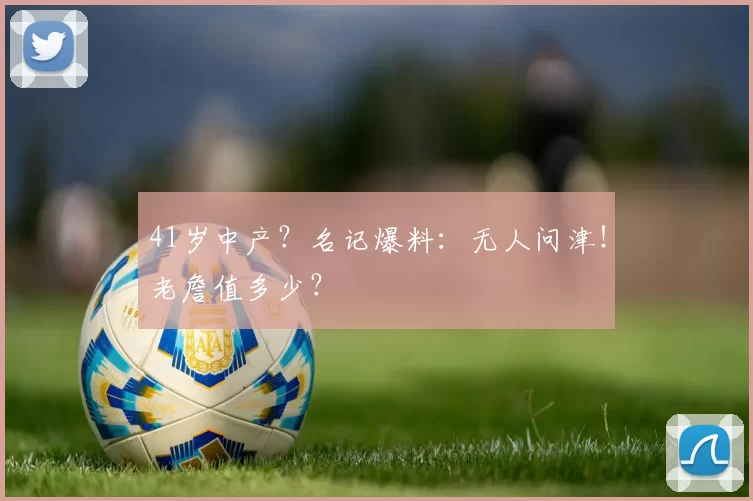 41岁中产？名记爆料：无人问津！老詹值多少？