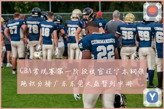 CBA常规赛第一阶段收官辽宁本钢领跑积分榜广东东莞大益暂列中游