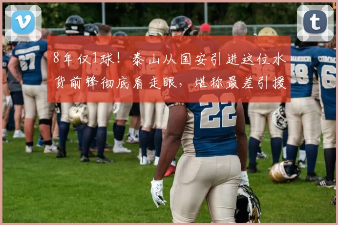 8年仅1球！泰山从国安引进这位水货前锋彻底看走眼，堪称最差引援